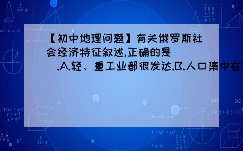 【初中地理问题】有关俄罗斯社会经济特征叙述,正确的是（ ）.A.轻、重工业都很发达.B.人口集中在亚洲部分.C.莫斯科只是该国的政治中心.D.农业不发达.