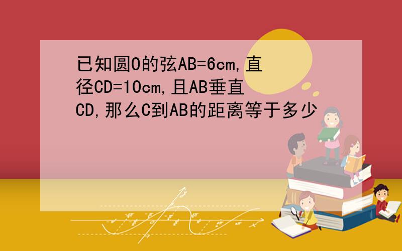 已知圆O的弦AB=6cm,直径CD=10cm,且AB垂直CD,那么C到AB的距离等于多少