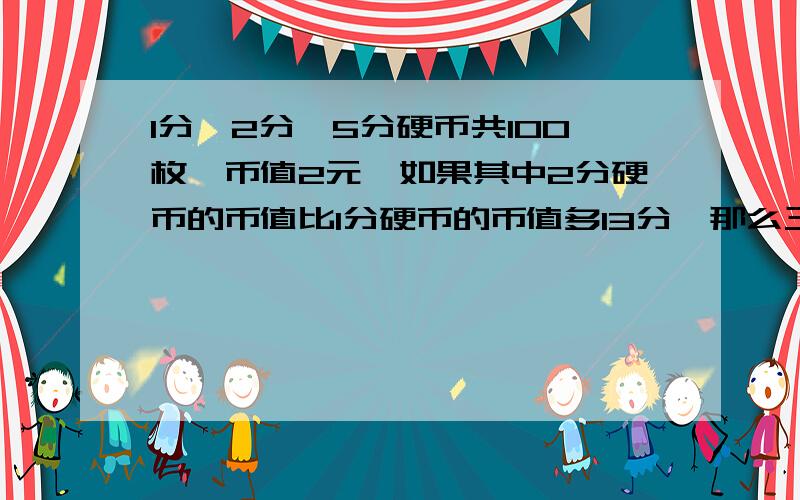 1分,2分,5分硬币共100枚,币值2元,如果其中2分硬币的币值比1分硬币的币值多13分,那么三种硬币各多少枚?