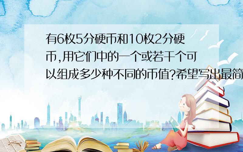 有6枚5分硬币和10枚2分硬币,用它们中的一个或若干个可以组成多少种不同的币值?希望写出最简便的方法,算式写下,在解释一下,O(∩_∩)O谢谢!