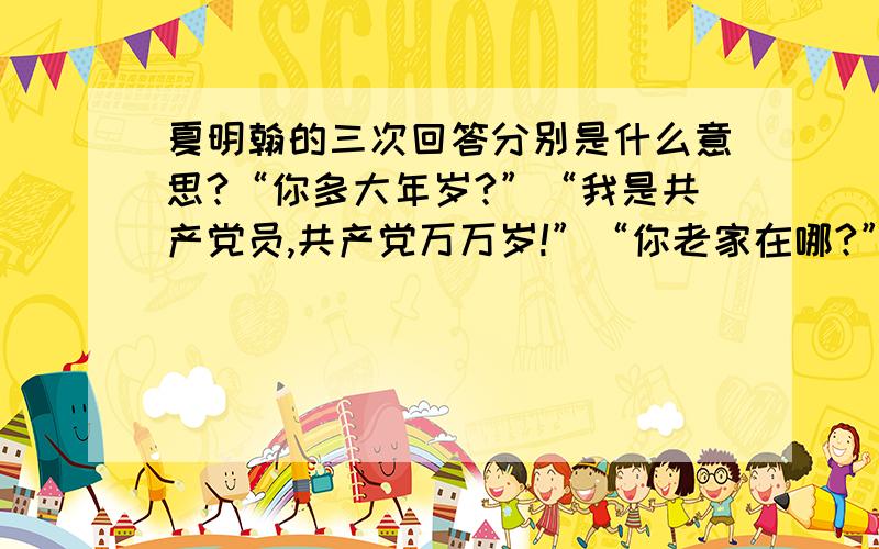 夏明翰的三次回答分别是什么意思?“你多大年岁?”“我是共产党员,共产党万万岁!”“你老家在哪?”“革命者四海为家!”“你信仰什么?”“共产党人不信鬼,不信神,信仰马克思主义!”