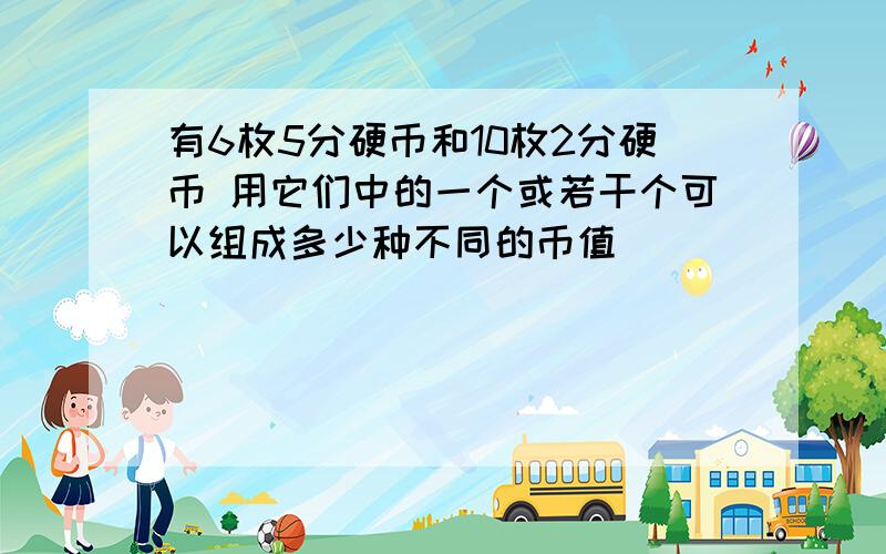 有6枚5分硬币和10枚2分硬币 用它们中的一个或若干个可以组成多少种不同的币值