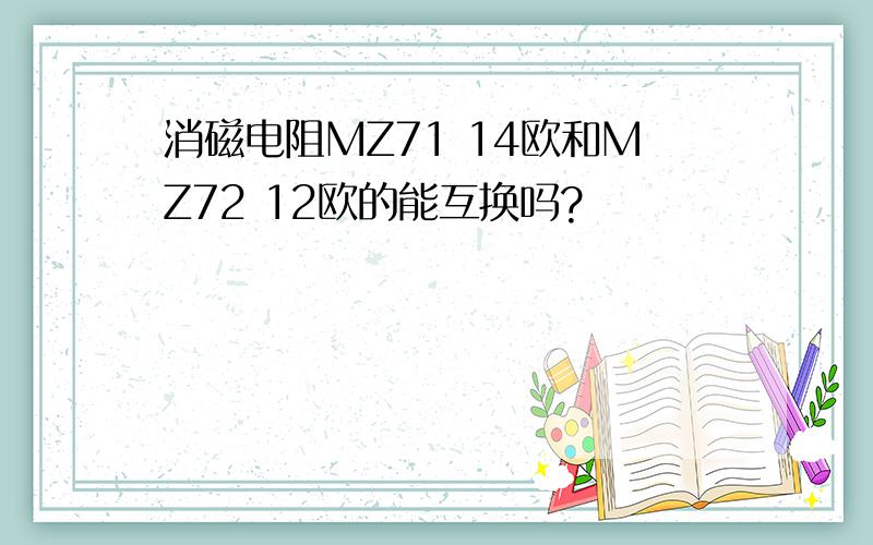 消磁电阻MZ71 14欧和MZ72 12欧的能互换吗?