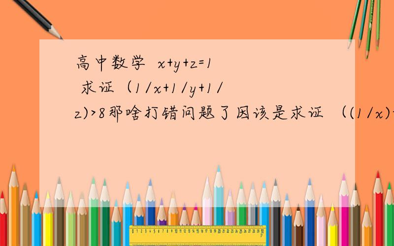 高中数学  x+y+z=1  求证（1/x+1/y+1/z)>8那啥打错问题了因该是求证 （(1/x)-1)(1/y -1) ( 1/z  -1)