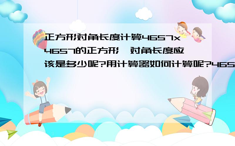 正方形对角长度计算4657x4657的正方形,对角长度应该是多少呢?用计算器如何计算呢?4657x4657正方形对角长度的2/1是不是这个正方形的中心？