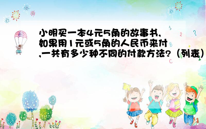 小明买一本4元5角的故事书,如果用1元或5角的人民币来付,一共有多少种不同的付款方法?（列表）