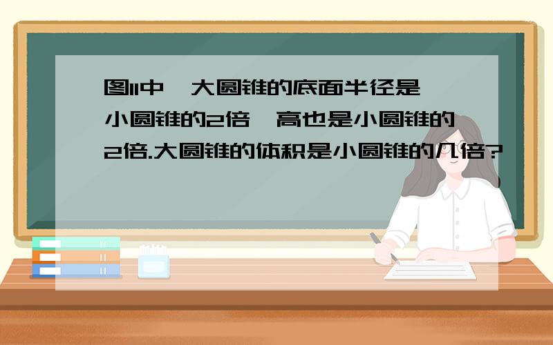 图11中,大圆锥的底面半径是小圆锥的2倍,高也是小圆锥的2倍.大圆锥的体积是小圆锥的几倍?