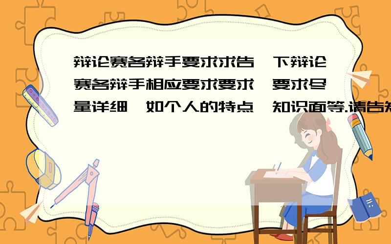 辩论赛各辩手要求求告一下辩论赛各辩手相应要求要求,要求尽量详细,如个人的特点,知识面等.请告知一下,1辩,2辩,3辩,4辩都需要什么样的同学来担任,请不要再抄一些没有用的东西.