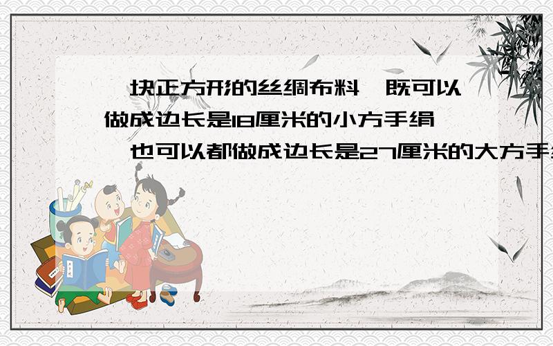 一块正方形的丝绸布料,既可以做成边长是18厘米的小方手绢,也可以都做成边长是27厘米的大方手绢,都没有剩余.这块正方形丝绸布料的边长至少是(         )厘米.