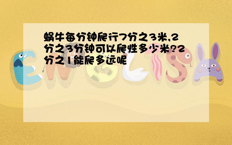 蜗牛每分钟爬行7分之3米,2分之3分钟可以爬性多少米?2分之1能爬多远呢