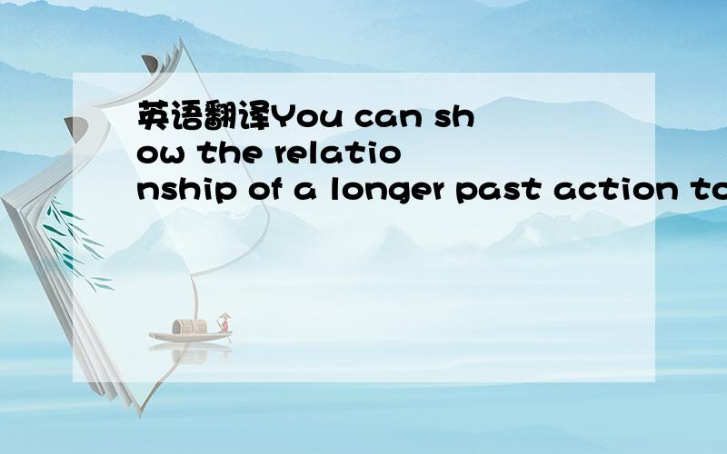 英语翻译You can show the relationship of a longer past action to a shorterpast action two wayway是ways，打错了 relationship是关系，关联的意思 好像是：你可以展示延续性过去的动作与短暂性过去的动作的关系的