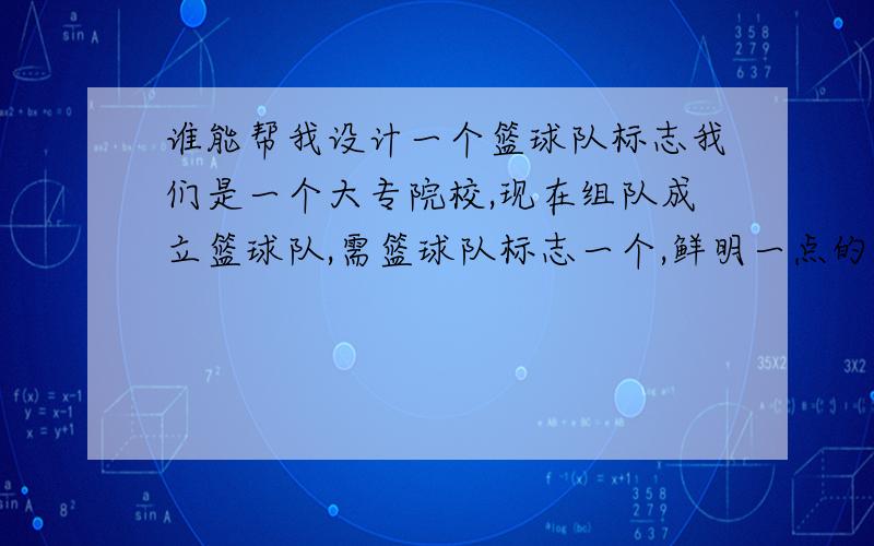 谁能帮我设计一个篮球队标志我们是一个大专院校,现在组队成立篮球队,需篮球队标志一个,鲜明一点的,表明含义的,可以以动物为目的,比如雕,峰鸟,物体