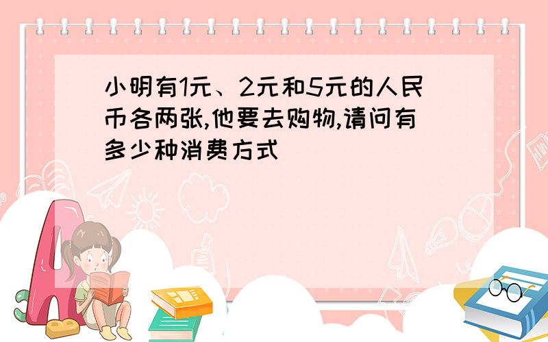 小明有1元、2元和5元的人民币各两张,他要去购物,请问有多少种消费方式