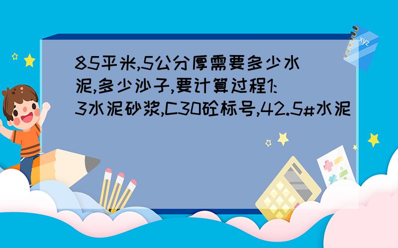 85平米,5公分厚需要多少水泥,多少沙子,要计算过程1:3水泥砂浆,C30砼标号,42.5#水泥