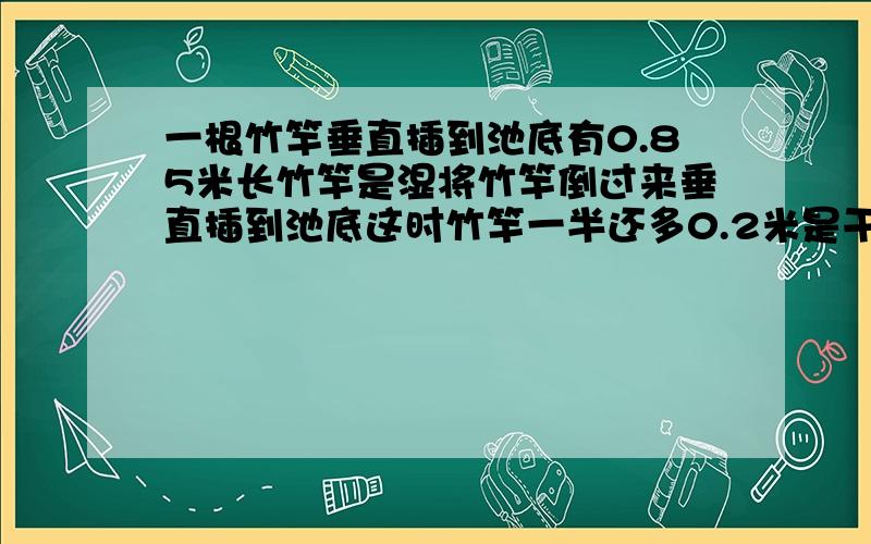 一根竹竿垂直插到池底有0.85米长竹竿是湿将竹竿倒过来垂直插到池底这时竹竿一半还多0.2米是干的竹竿长几米