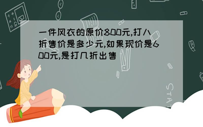 一件风衣的原价800元,打八折售价是多少元,如果现价是600元,是打几折出售