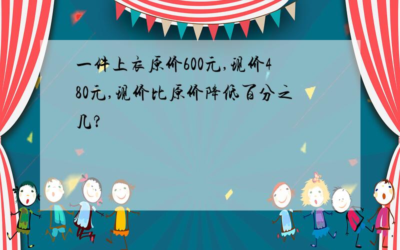 一件上衣原价600元,现价480元,现价比原价降低百分之几?