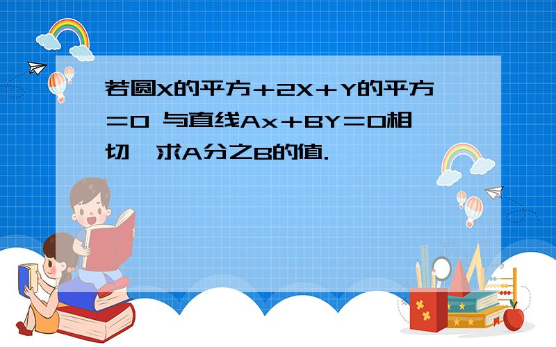 若圆X的平方＋2X＋Y的平方＝0 与直线Ax＋BY＝0相切,求A分之B的值.