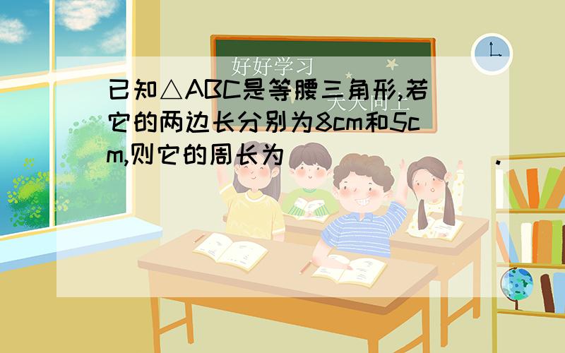 已知△ABC是等腰三角形,若它的两边长分别为8cm和5cm,则它的周长为________.