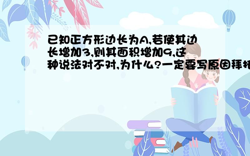 已知正方形边长为A,若使其边长增加3,则其面积增加9,这种说法对不对,为什么?一定要写原因拜托了……