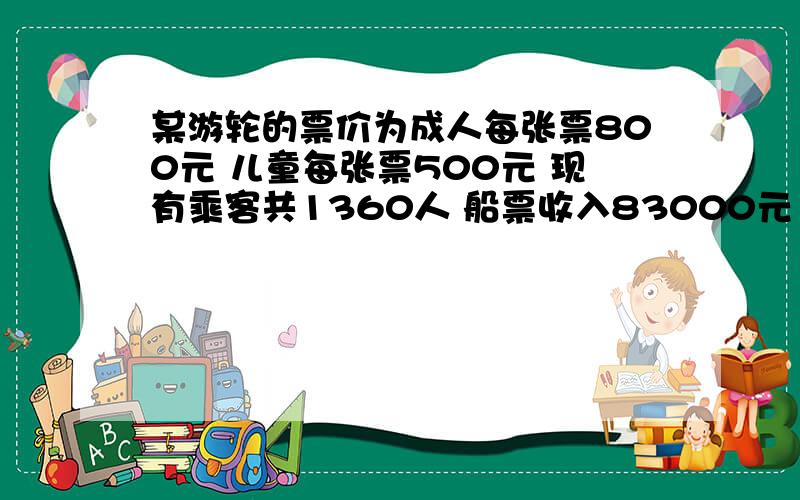 某游轮的票价为成人每张票800元 儿童每张票500元 现有乘客共1360人 船票收入83000元 问成人有多少个用方程.谢谢