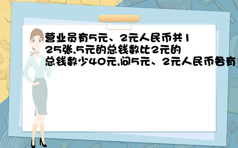 营业员有5元、2元人民币共125张,5元的总钱数比2元的总钱数少40元,问5元、2元人民币各有多少张?列算式.