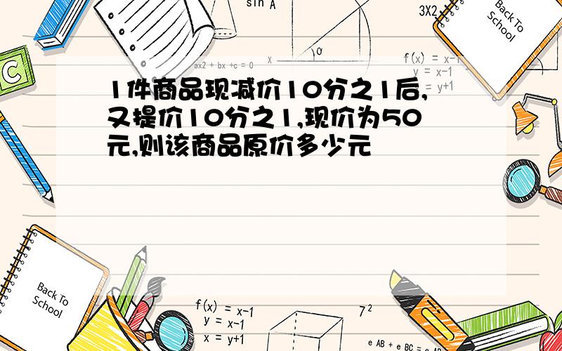 1件商品现减价10分之1后,又提价10分之1,现价为50元,则该商品原价多少元