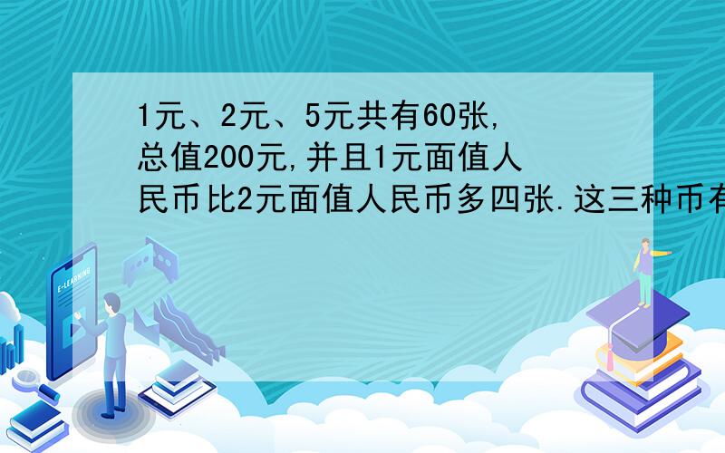 1元、2元、5元共有60张,总值200元,并且1元面值人民币比2元面值人民币多四张.这三种币有多少张不要方程