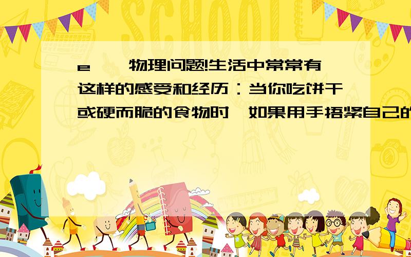 e……物理问题!生活中常常有这样的感受和经历：当你吃饼干或硬而脆的食物时,如果用手捂紧自己的双耳,自己会听到很大的咀嚼声,这说明（      ）能够传声；但是你身旁的同学却听不见很