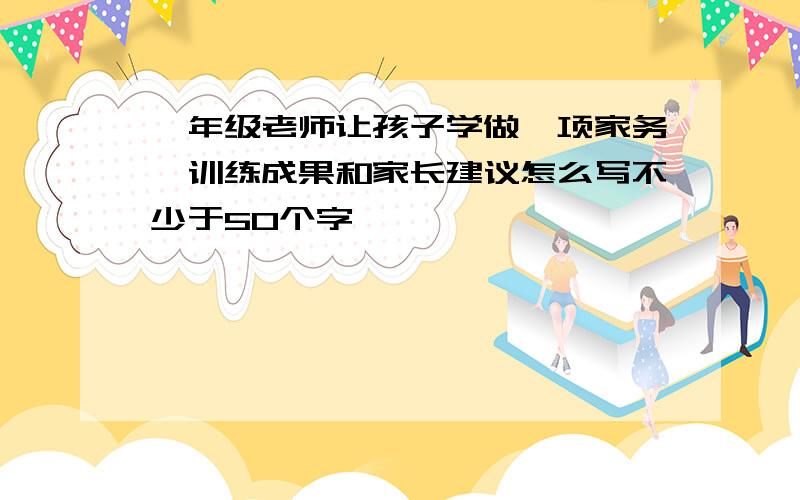 一年级老师让孩子学做一项家务,训练成果和家长建议怎么写不少于50个字