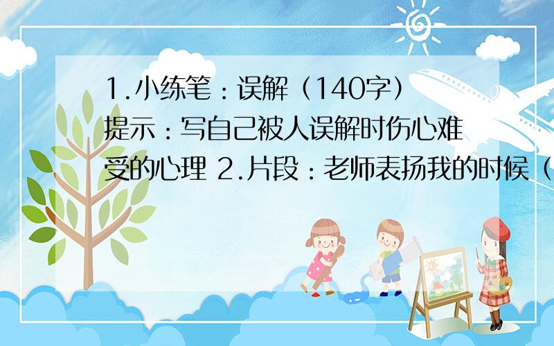 1.小练笔：误解（140字）提示：写自己被人误解时伤心难受的心理 2.片段：老师表扬我的时候（140字）最好是自己写的,