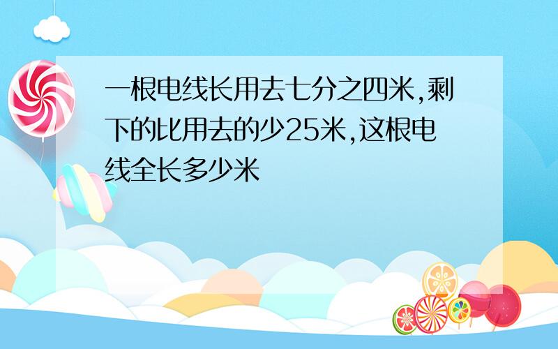 一根电线长用去七分之四米,剩下的比用去的少25米,这根电线全长多少米