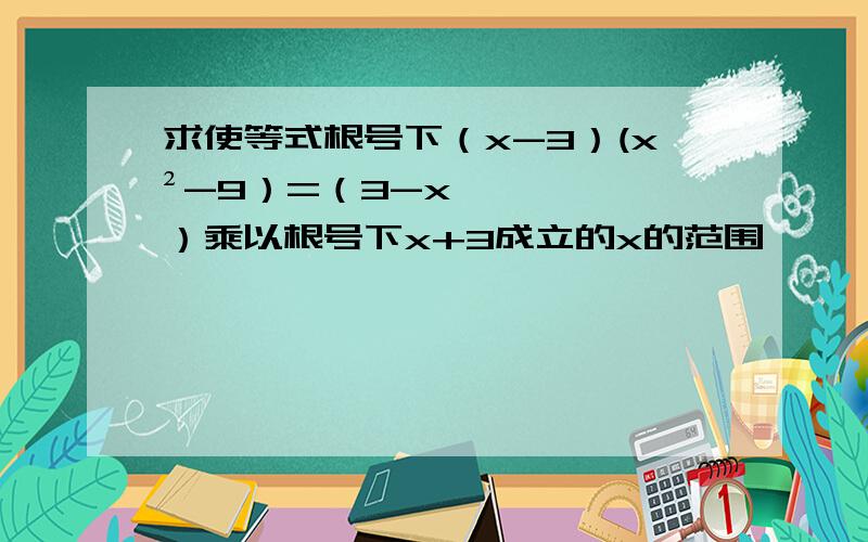 求使等式根号下（x-3）(x²-9）=（3-x）乘以根号下x+3成立的x的范围