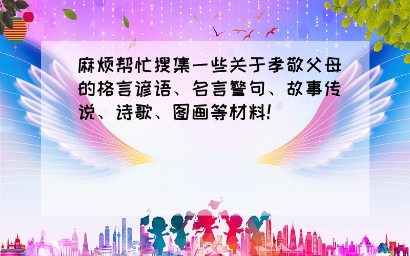 麻烦帮忙搜集一些关于孝敬父母的格言谚语、名言警句、故事传说、诗歌、图画等材料!