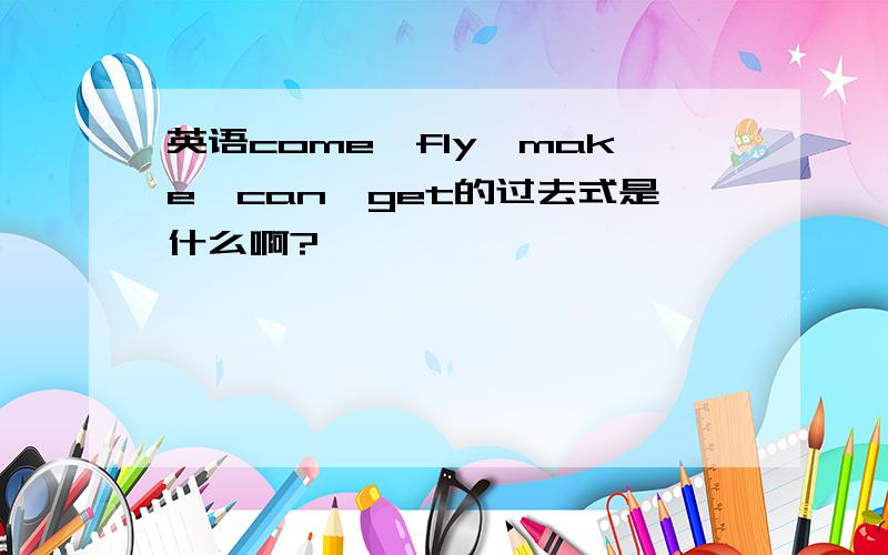 英语come、fly、make、can、get的过去式是什么啊?