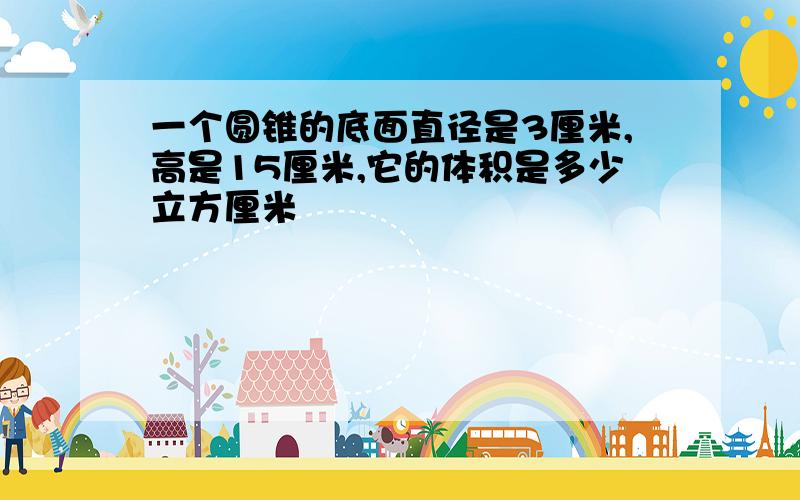 一个圆锥的底面直径是3厘米,高是15厘米,它的体积是多少立方厘米