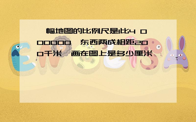 一幅地图的比例尺是1比4 000000,东西两成相距200千米,画在图上是多少厘米