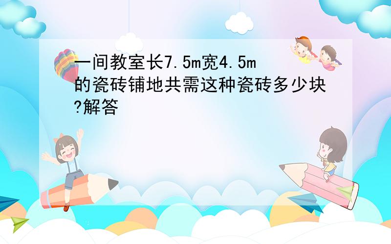 一间教室长7.5m宽4.5m的瓷砖铺地共需这种瓷砖多少块?解答