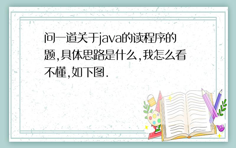 问一道关于java的读程序的题,具体思路是什么,我怎么看不懂,如下图.