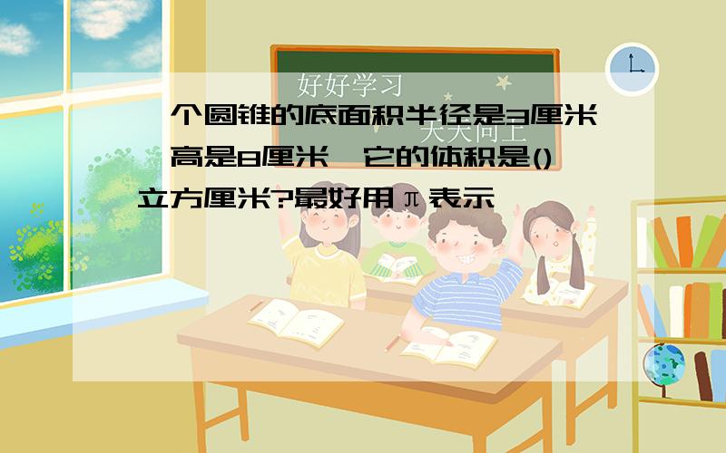 一个圆锥的底面积半径是3厘米,高是8厘米,它的体积是()立方厘米?最好用π表示