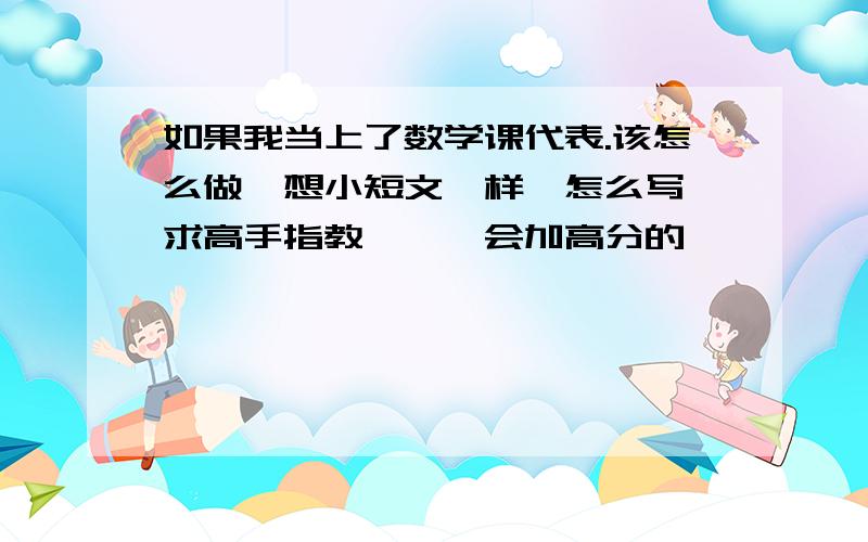 如果我当上了数学课代表.该怎么做、想小短文一样、怎么写、求高手指教、、、会加高分的、、