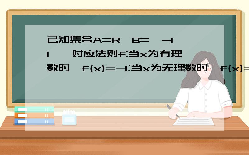 已知集合A=R,B={-1,1},对应法则f:当x为有理数时,f(x)=-1;当x为无理数时,f(x)=1.该对应是从A到B的函数吗?已知集合A=R,B={-1,1},对应法则f:当x为有理数时,f(x)=-1;当x为无理数时,f(x)=1.该对应是从集合A到集