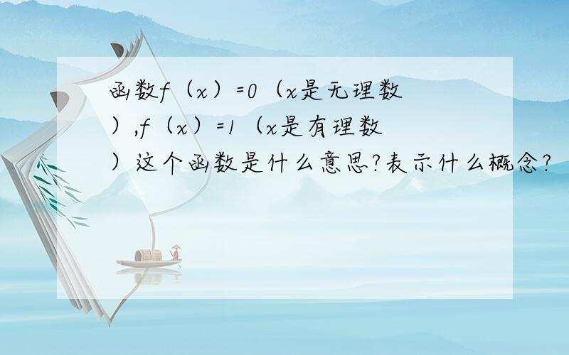 函数f（x）=0（x是无理数）,f（x）=1（x是有理数）这个函数是什么意思?表示什么概念?