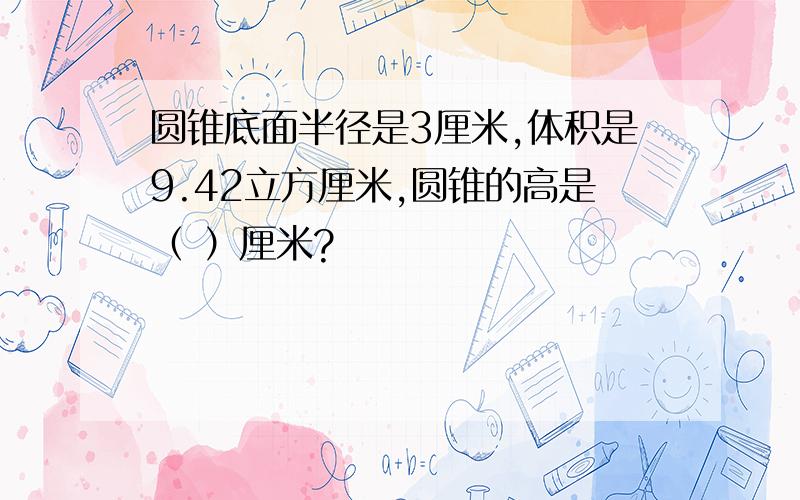 圆锥底面半径是3厘米,体积是9.42立方厘米,圆锥的高是（ ）厘米?