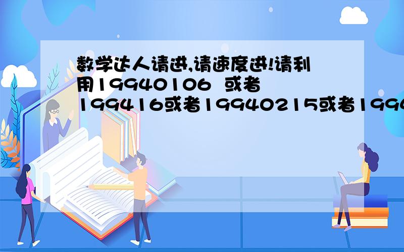 数学达人请进,请速度进!请利用19940106  或者 199416或者19940215或者1994215通过各种加减乘除等数学手段弄成  521或者1314  但顺序不能变,不能删减数字!求各位大神加油!事成,追加各种分!