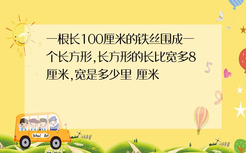 一根长100厘米的铁丝围成一个长方形,长方形的长比宽多8厘米,宽是多少里 厘米