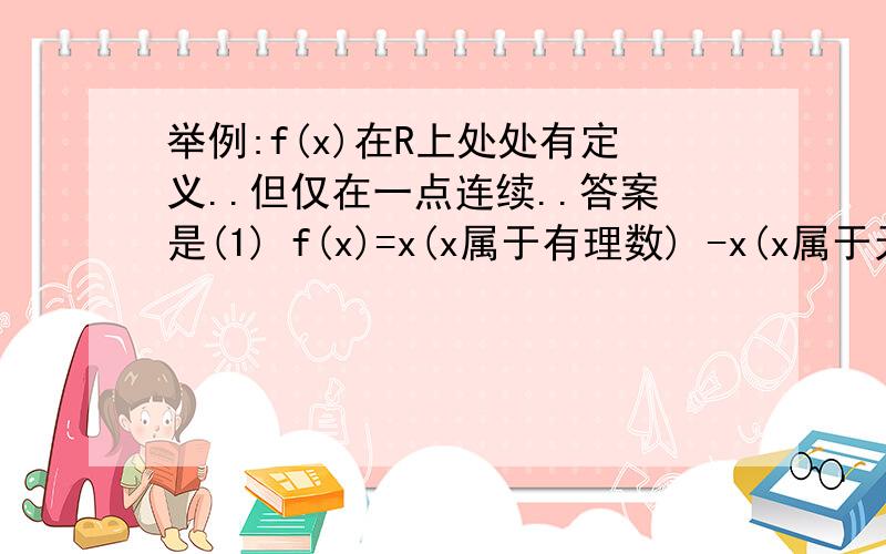 举例:f(x)在R上处处有定义..但仅在一点连续..答案是(1) f(x)=x(x属于有理数) -x(x属于无理数) 为什么啊在哪一点连续?但是x=0并不属于无理数啊、、、