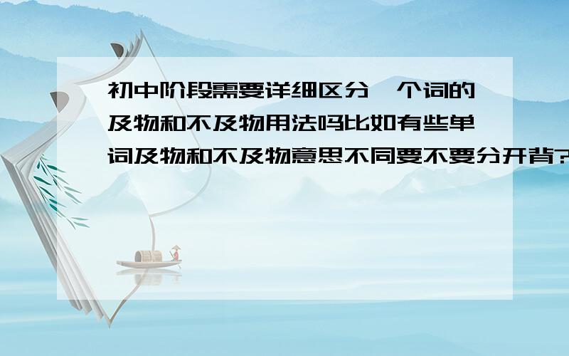 初中阶段需要详细区分一个词的及物和不及物用法吗比如有些单词及物和不及物意思不同要不要分开背?我都是混起来背的