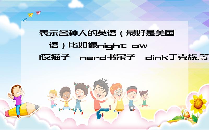 表示各种人的英语（最好是美国俚语）比如像night owl夜猫子,nerd书呆子,dink丁克族.等等.最好是褒义的,我是拿来面试时自我介绍的.