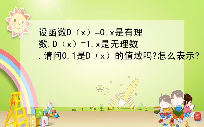 设函数D（x）=0,x是有理数,D（x）=1,x是无理数.请问0,1是D（x）的值域吗?怎么表示?